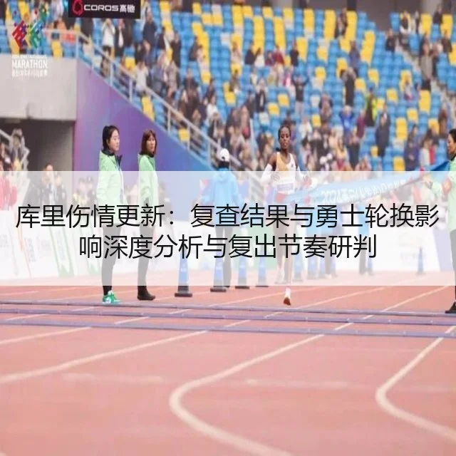 库里伤情更新：复查结果与勇士轮换影响深度分析与复出节奏研判